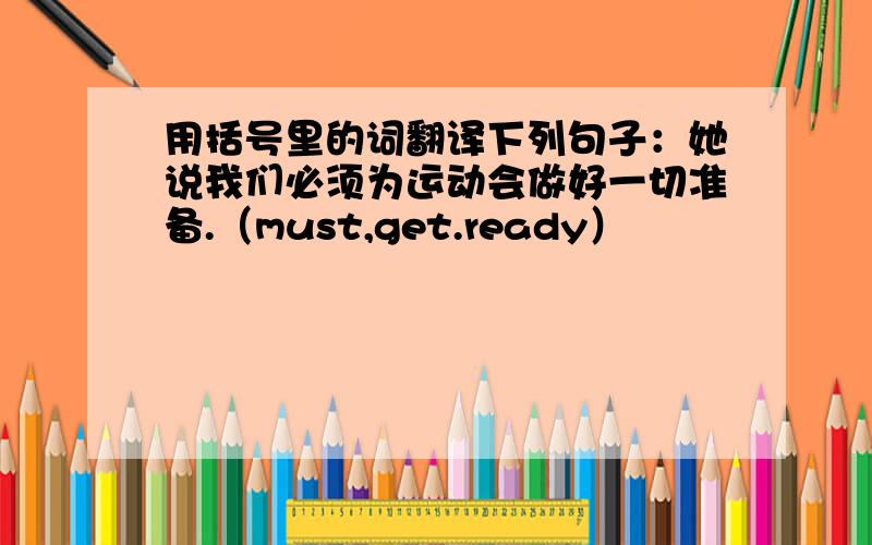 用括号里的词翻译下列句子：她说我们必须为运动会做好一切准备.（must,get.ready）