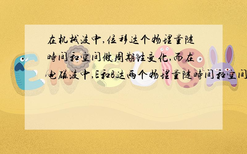 在机械波中,位移这个物理量随时间和空间做周期性变化,而在电磁波中,E和B这两个物理量随时间和空间最周期性变化.