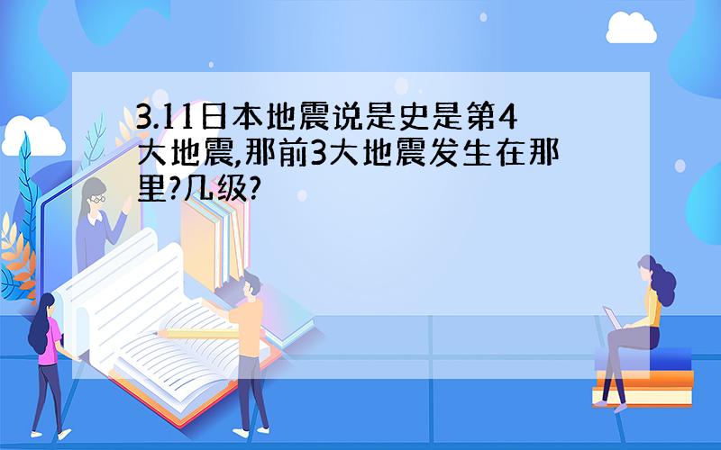 3.11日本地震说是史是第4大地震,那前3大地震发生在那里?几级?