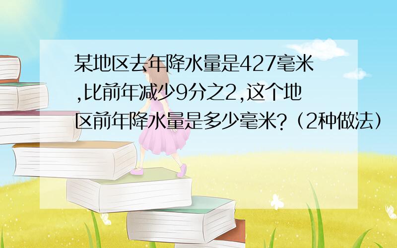 某地区去年降水量是427毫米,比前年减少9分之2,这个地区前年降水量是多少毫米?（2种做法）