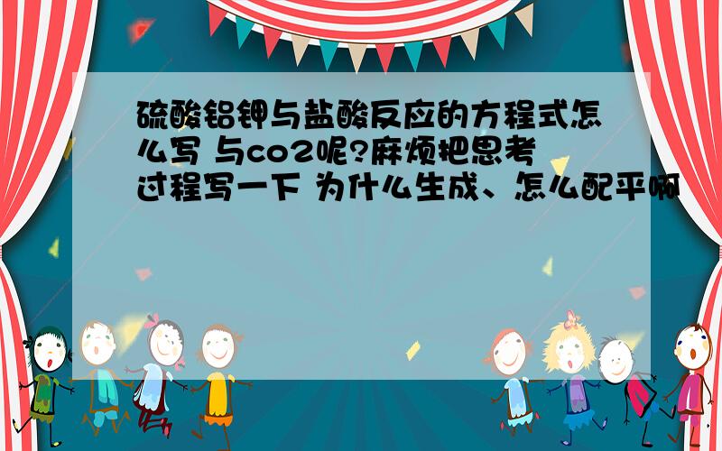 硫酸铝钾与盐酸反应的方程式怎么写 与co2呢?麻烦把思考过程写一下 为什么生成、怎么配平啊