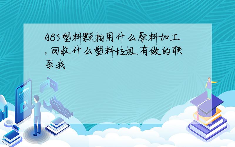 ABS塑料颗粒用什么原料加工,回收什么塑料垃圾.有做的联系我