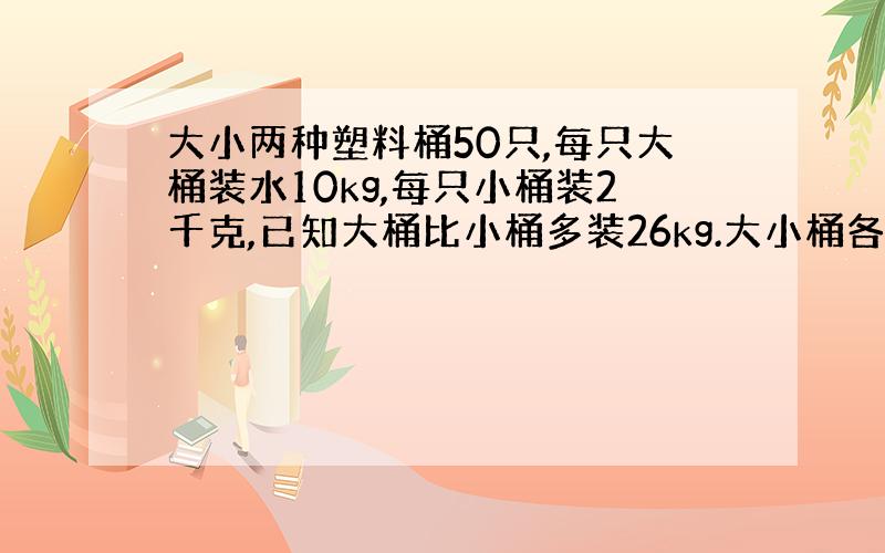 大小两种塑料桶50只,每只大桶装水10kg,每只小桶装2千克,已知大桶比小桶多装26kg.大小桶各几只?方程