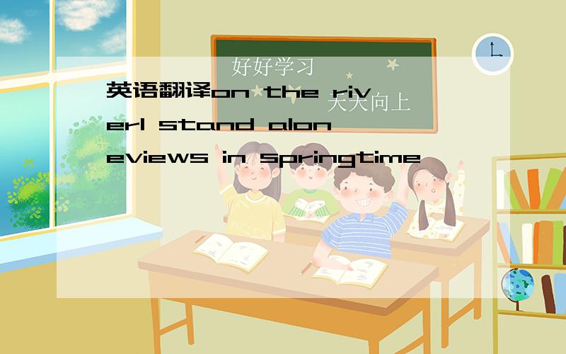 英语翻译on the riverI stand aloneviews in springtime