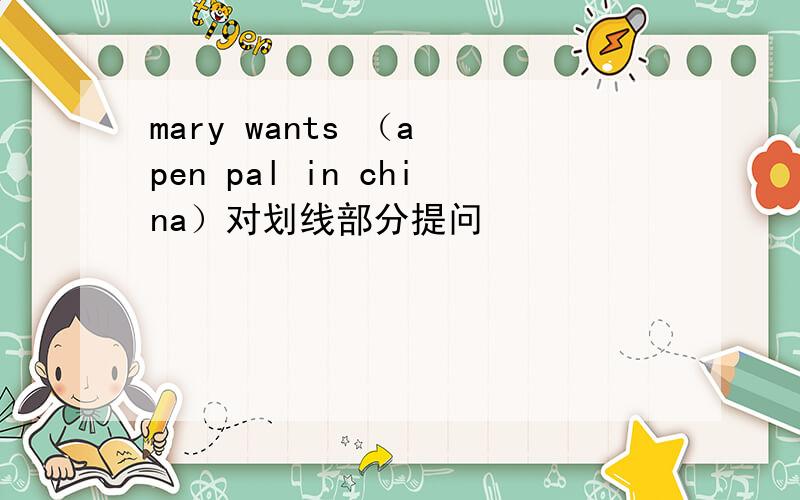 mary wants （a pen pal in china）对划线部分提问