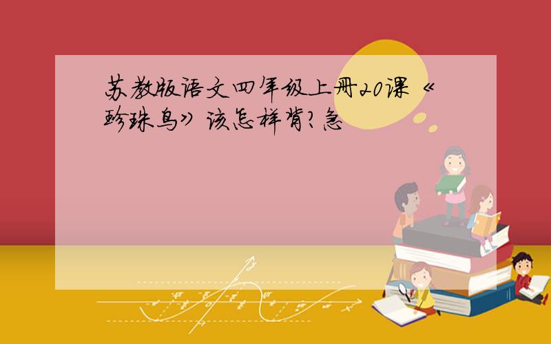 苏教版语文四年级上册20课《珍珠鸟》该怎样背?急