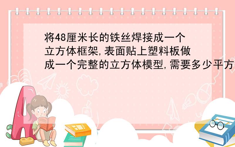 将48厘米长的铁丝焊接成一个立方体框架,表面贴上塑料板做成一个完整的立方体模型,需要多少平方米塑料板