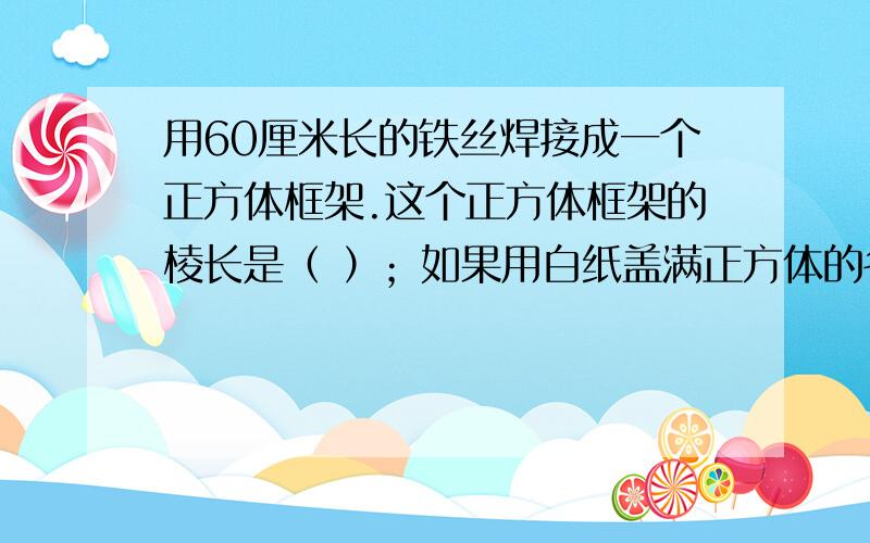 用60厘米长的铁丝焊接成一个正方体框架.这个正方体框架的棱长是（ ）；如果用白纸盖满正方体的各个面,至