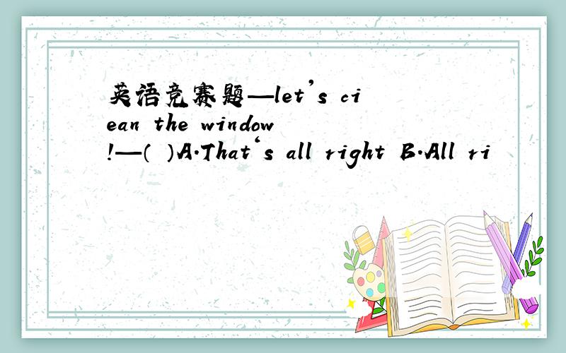 英语竞赛题—let's ciean the window!—（ ）A.That‘s all right B.All ri