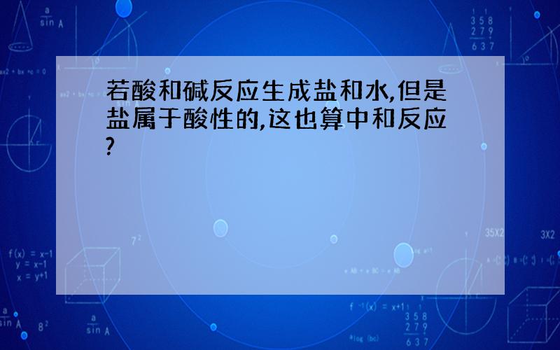 若酸和碱反应生成盐和水,但是盐属于酸性的,这也算中和反应?