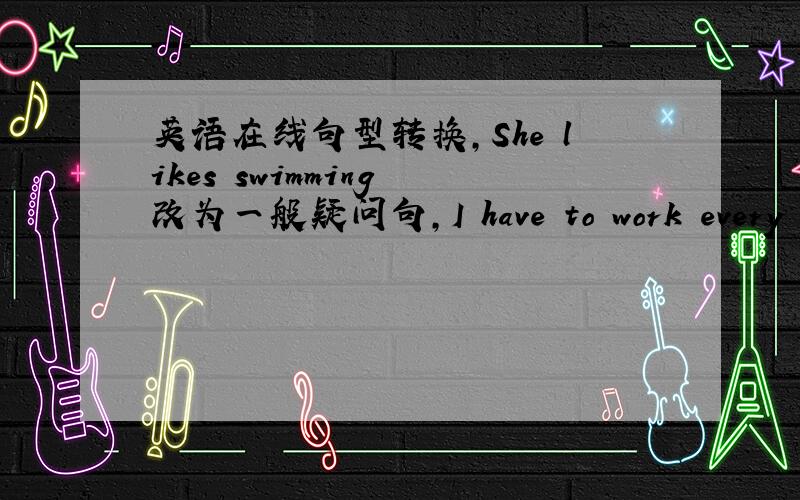 英语在线句型转换,She likes swimming 改为一般疑问句,I have to work every eve