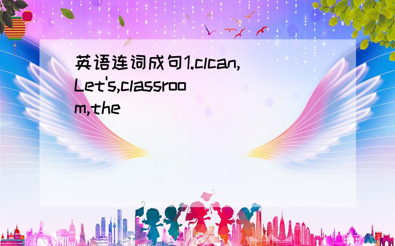 英语连词成句1.clcan,Let's,classroom,the___________________________