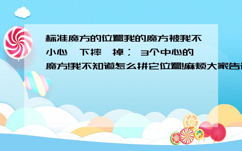 标准魔方的位置我的魔方被我不小心一下摔,掉； 3个中心的魔方!我不知道怎么拼它位置!麻烦大家告诉我啊!格式 如：红对.