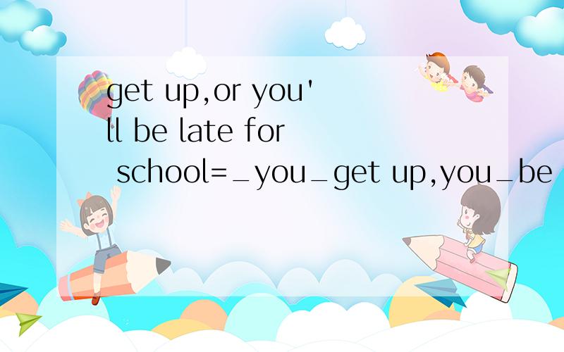 get up,or you'll be late for school=_you_get up,you_be late