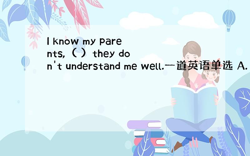 I know my parents,（ ）they don't understand me well.一道英语单选 A.