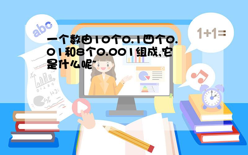 一个数由10个0.1四个0.01和8个0.001组成,它是什么呢~