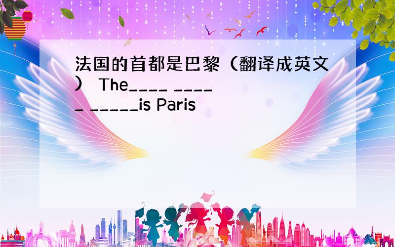 法国的首都是巴黎（翻译成英文） The____ _____ _____is Paris