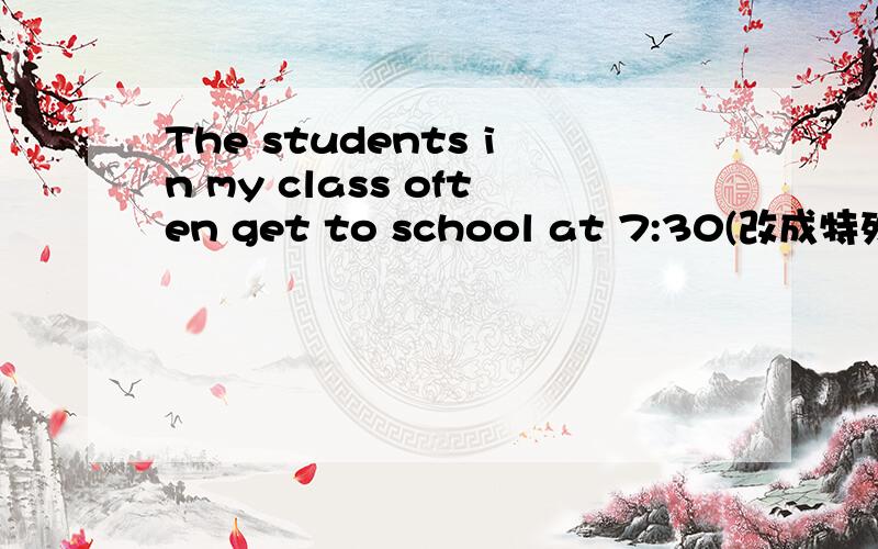 The students in my class often get to school at 7:30(改成特殊疑问句