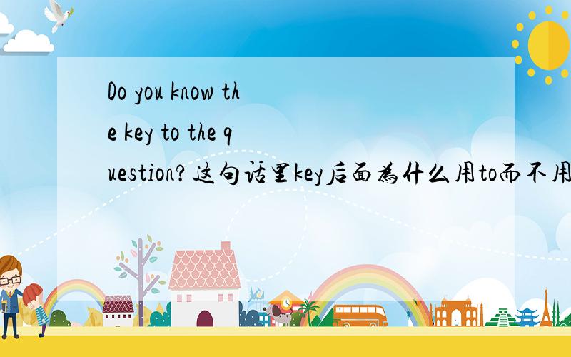 Do you know the key to the question?这句话里key后面为什么用to而不用of?