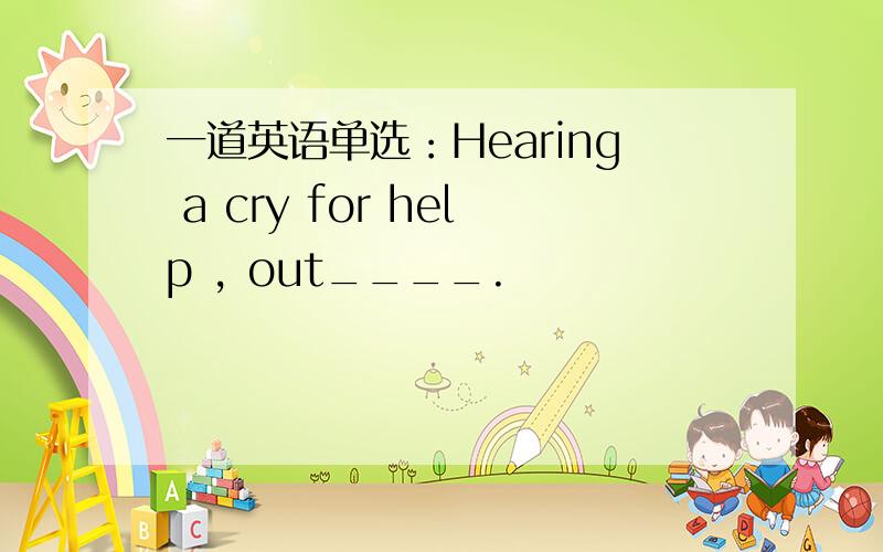 一道英语单选：Hearing a cry for help , out____.