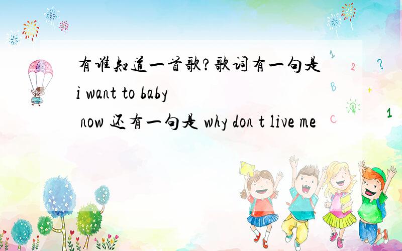 有谁知道一首歌?歌词有一句是i want to baby now 还有一句是 why don t live me