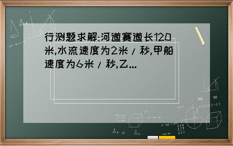 行测题求解:河道赛道长120米,水流速度为2米/秒,甲船速度为6米/秒,乙...