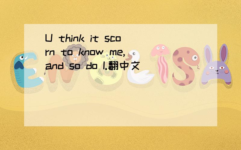 U think it scorn to know me,and so do I.翻中文