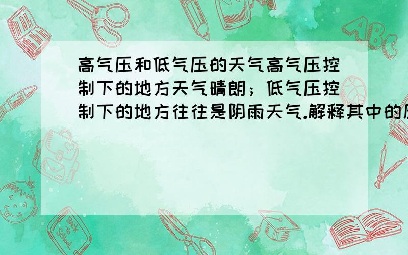 高气压和低气压的天气高气压控制下的地方天气晴朗；低气压控制下的地方往往是阴雨天气.解释其中的原因!尽量简洁些,而且要用初