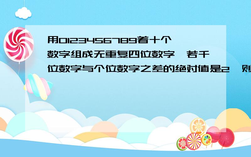 用0123456789着十个数字组成无重复四位数字,若千位数字与个位数字之差的绝对值是2,则这样的四位数共有多少