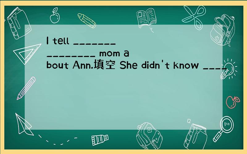 I tell _______________ mom about Ann.填空 She didn't know ____