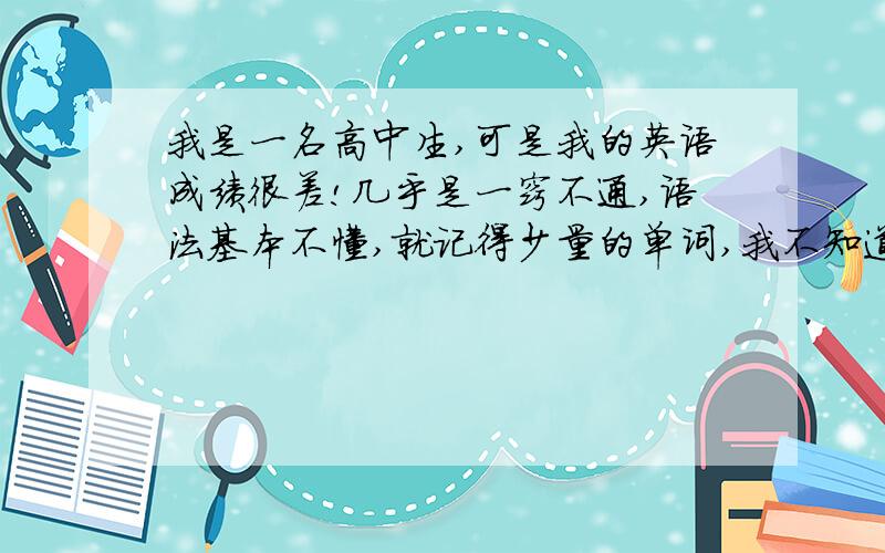 我是一名高中生,可是我的英语成绩很差!几乎是一窍不通,语法基本不懂,就记得少量的单词,我不知道我的英语还能不能搞起来?有