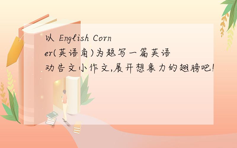 以 English Corner(英语角)为题写一篇英语劝告文小作文,展开想象力的翅膀吧!