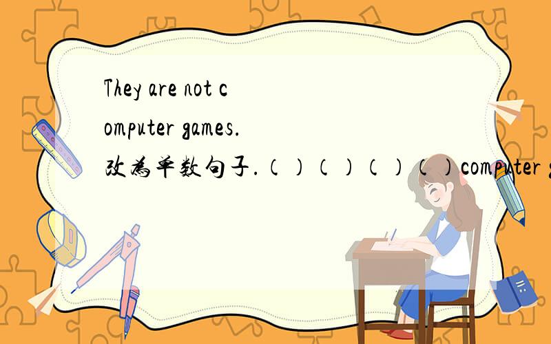 They are not computer games.改为单数句子.（）（）（）（）computer game.