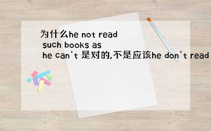 为什么he not read such books as he can't 是对的,不是应该he don't read