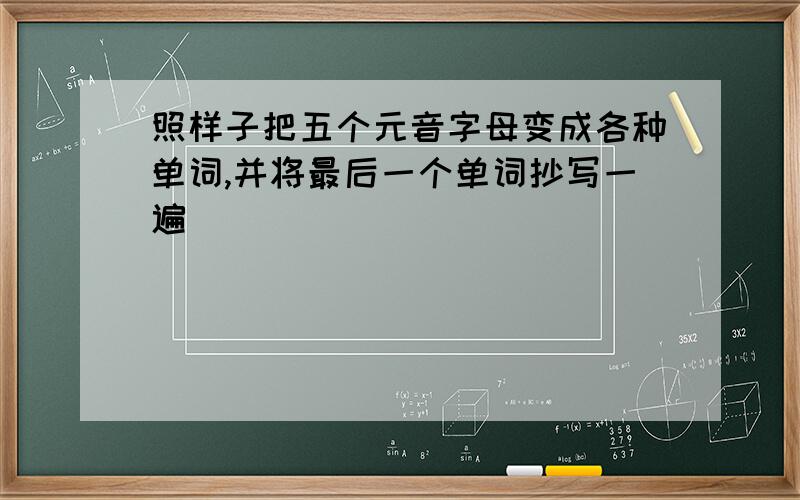 照样子把五个元音字母变成各种单词,并将最后一个单词抄写一遍