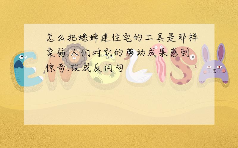 怎么把蟋蟀建住宅的工具是那样柔弱,人们对它的劳动成果感到惊奇.改成反问句