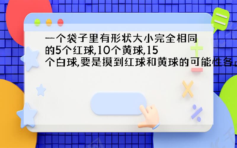 一个袋子里有形状大小完全相同的5个红球,10个黄球,15个白球,要是摸到红球和黄球的可能性各占四分之一,可以从口袋中取出