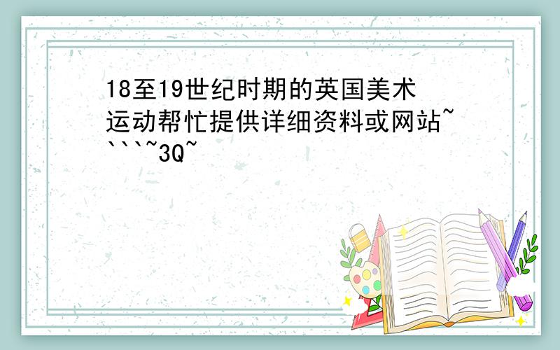 18至19世纪时期的英国美术运动帮忙提供详细资料或网站~```~3Q~