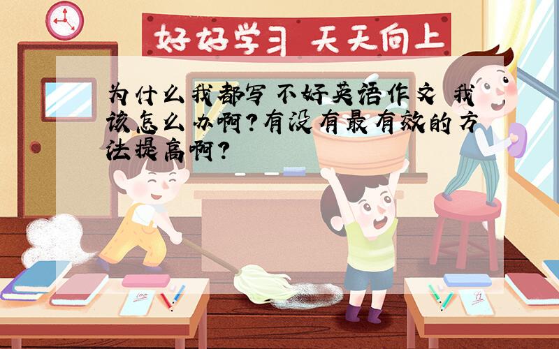 为什么我都写不好英语作文 我该怎么办啊?有没有最有效的方法提高啊?