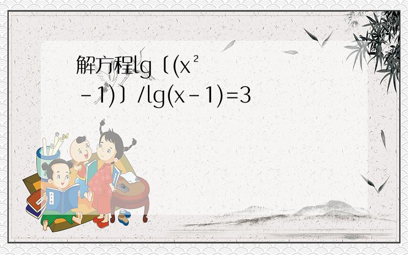 解方程lg〔(x²-1)〕/lg(x-1)=3