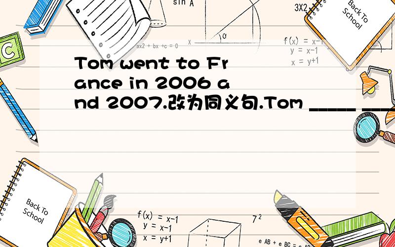 Tom went to France in 2006 and 2007.改为同义句.Tom _____ _____ __