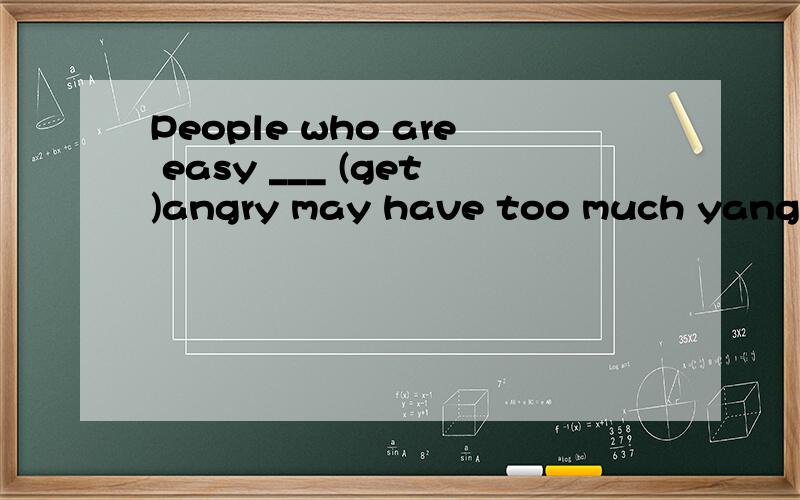 People who are easy ___ (get)angry may have too much yang.ge