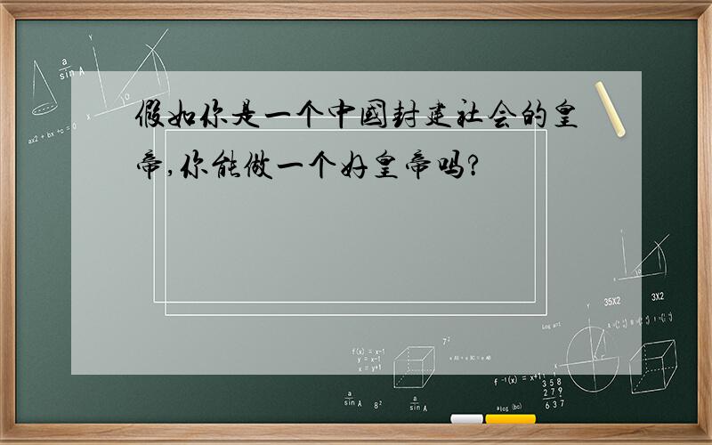 假如你是一个中国封建社会的皇帝,你能做一个好皇帝吗?