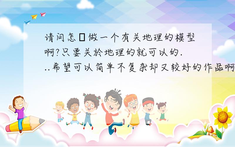 请问怎麼做一个有关地理的模型啊?只要关於地理的就可以的...希望可以简单不复杂却又较好的作品啊