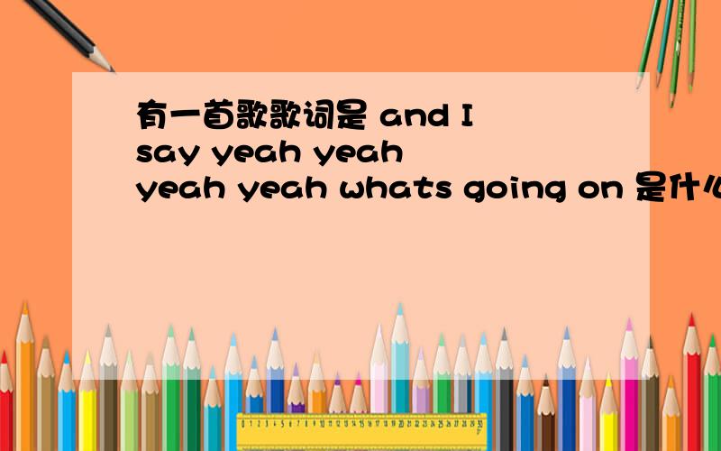 有一首歌歌词是 and I say yeah yeah yeah yeah whats going on 是什么歌? 求