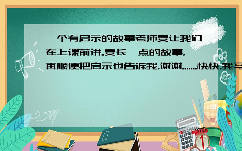 一个有启示的故事老师要让我们在上课前讲。要长一点的故事，再顺便把启示也告诉我，谢谢.......快快，我马上要用，谢谢