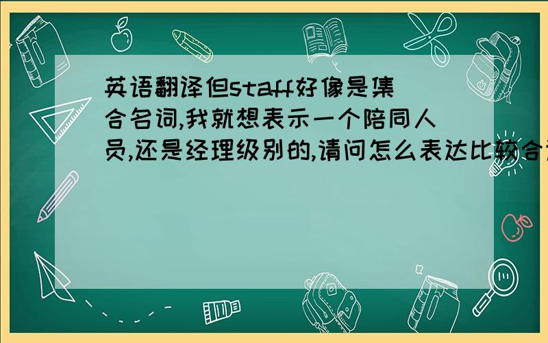 英语翻译但staff好像是集合名词,我就想表示一个陪同人员,还是经理级别的,请问怎么表达比较合适?