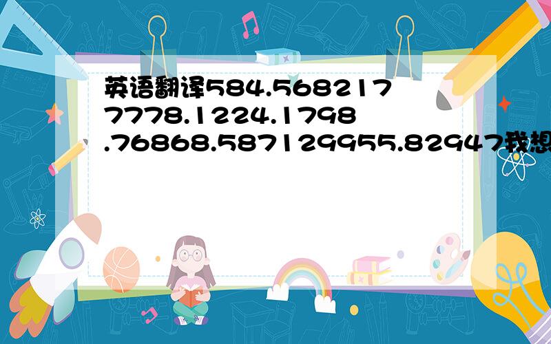 英语翻译584.5682177778.1224.1798.76868.587129955.82947我想了一个月都还没想