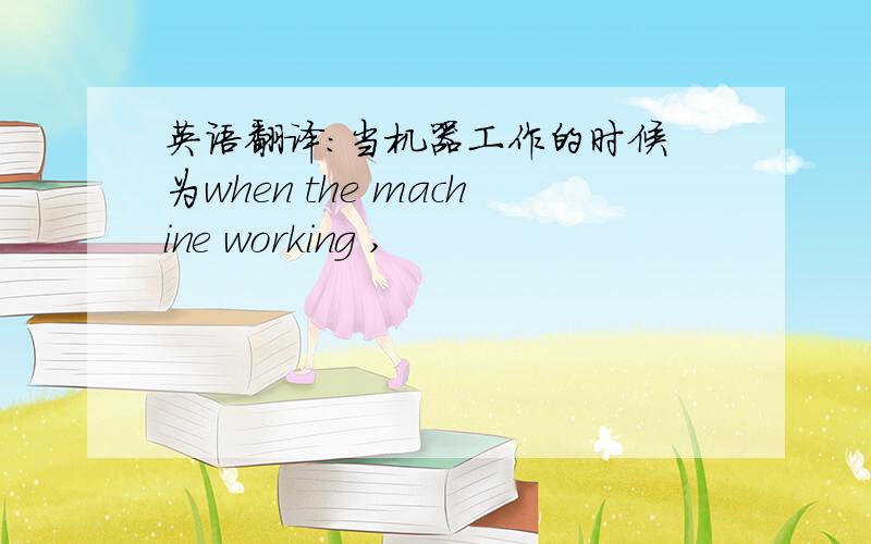 英语翻译:当机器工作的时候 为when the machine working ,