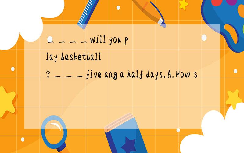 ____will you play basketball?___five ang a half days.A.How s